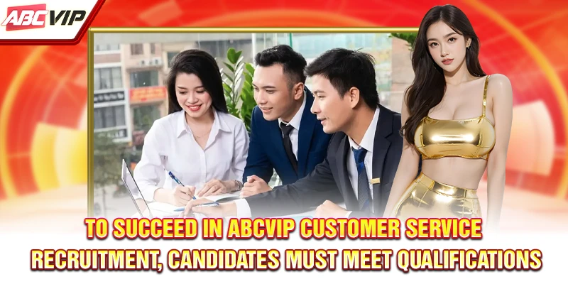 To succeed in ABCVIP customer service recruitment, candidates must meet qualifications